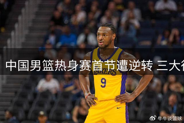 中国男篮热身赛首节遭逆转 三大得分点集体哑火暴露隐患