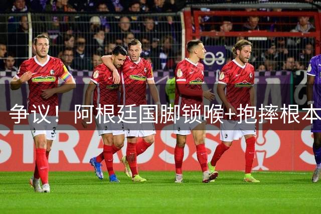 争议！阿根廷国脚锁喉+抱摔根本没吃红牌 或只被FIFA禁赛3场