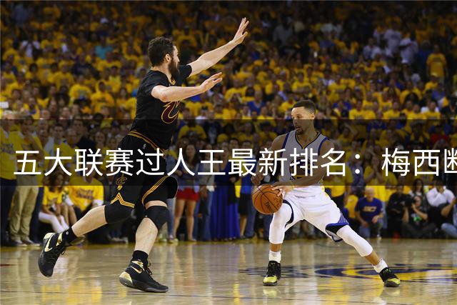 五大联赛过人王最新排名：梅西断层领跑 姆巴佩紧追其后