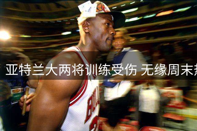 亚特兰大两将训练受伤 无缘周末热身赛