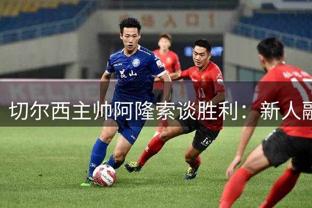 切尔西主帅阿隆索谈胜利：新人融入顺利 周末备战更重要