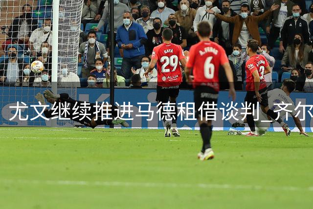 尤文继续推进马德租借谈判 齐尔克泽进入锋线引援名单