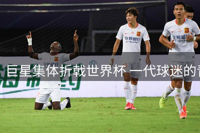 巨星集体折戟世界杯 一代球迷的青春记忆正在褪色
