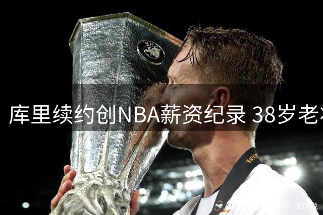 库里续约创NBA薪资纪录 38岁老将书写传奇人生