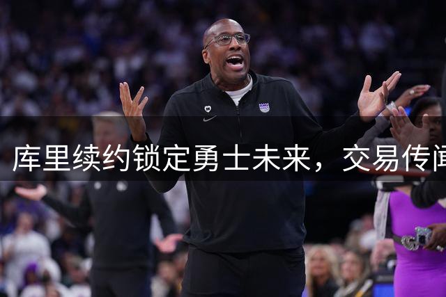 库里续约锁定勇士未来，交易传闻烟消云散