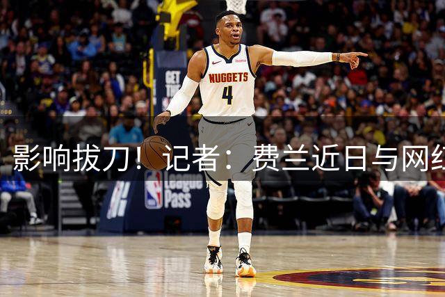 影响拔刀！记者：费兰近日与网红女友分手，两人社媒取消互关