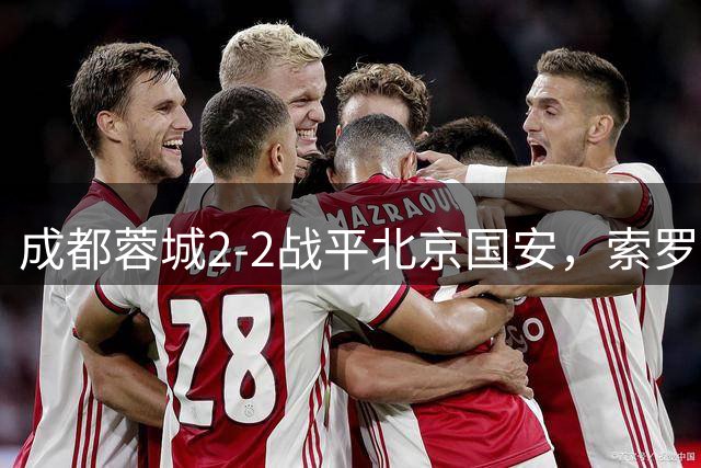 成都蓉城2-2战平北京国安，索罗金伤停补时阶段头球破门