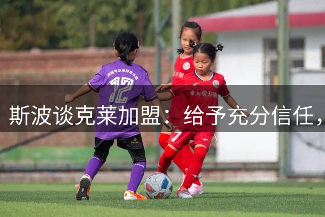 斯波谈克莱加盟：给予充分信任，无需过多干预