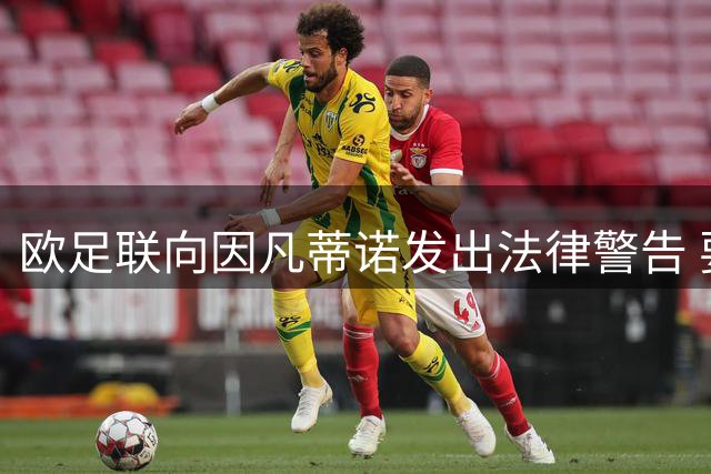 欧足联向因凡蒂诺发出法律警告 要求保存完整证据链