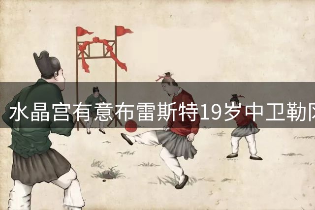 水晶宫有意布雷斯特19岁中卫勒冈，或成拉克鲁瓦离队后备方案