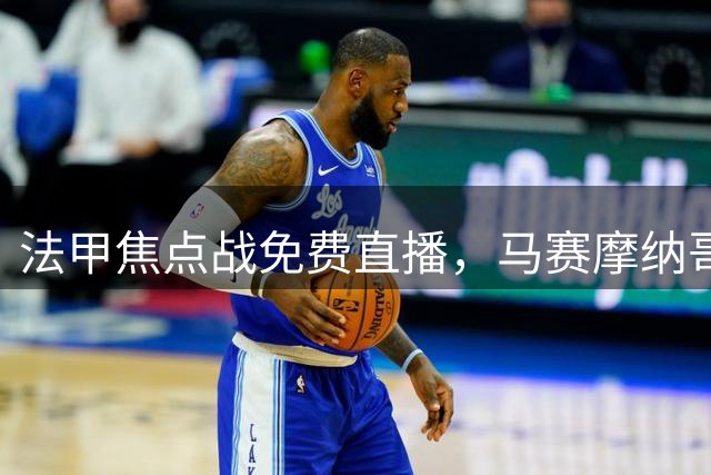 法甲焦点战免费直播，马赛摩纳哥上演强强对话