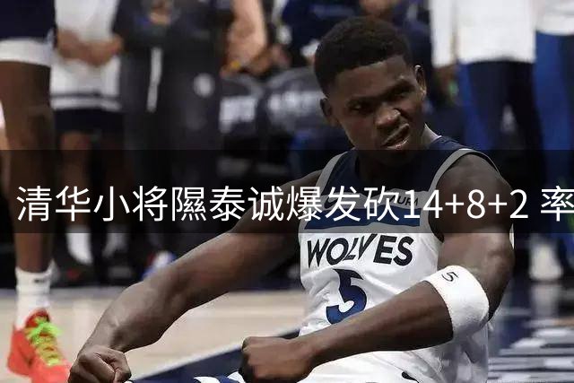 清华小将隰泰诚爆发砍14+8+2 率队力克悉尼大学获MVP