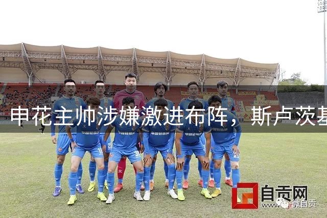 申花主帅涉嫌激进布阵，斯卢茨基德比战大胆启用陈晋一踢中卫