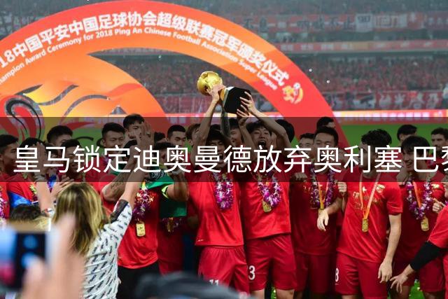 皇马锁定迪奥曼德放弃奥利塞 巴黎紧急转向曼城求购罗德里