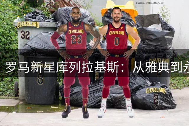 罗马新星库列拉基斯：从雅典到永恒之城，肩负红狼期望