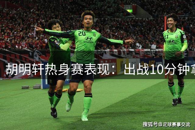 胡明轩热身赛表现：出战10分钟拿下3分