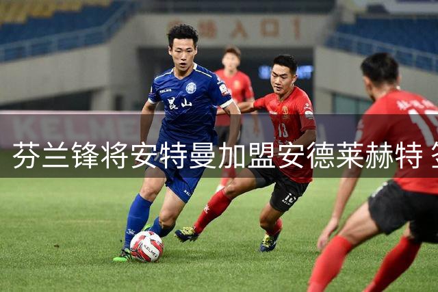 芬兰锋将安特曼加盟安德莱赫特 签约四年含优先续约条款