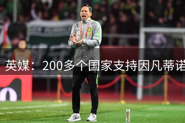 英媒：200多个国家支持因凡蒂诺连任 仅德国等少数国家反对