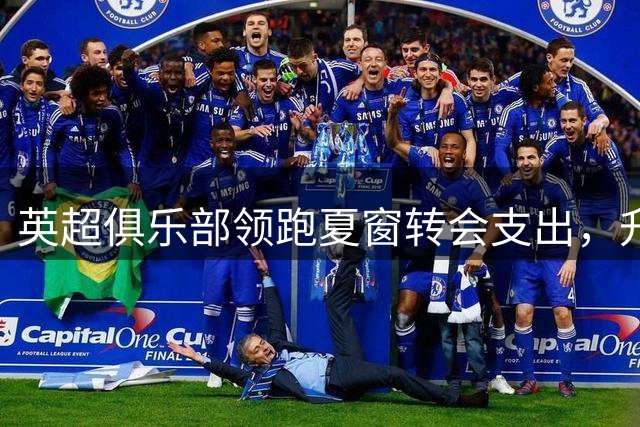 英超俱乐部领跑夏窗转会支出，升班马表现亮眼