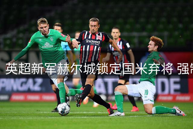 英超新军赫尔城锁定国米弃将 强制买断条款成谈判焦点