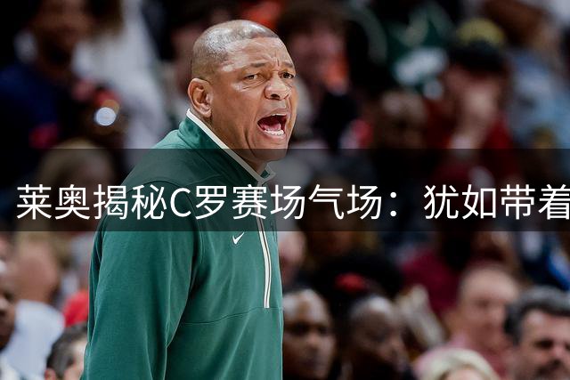 莱奥揭秘C罗赛场气场：犹如带着1-0优势踢比赛