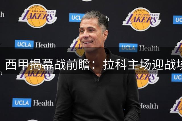 西甲揭幕战前瞻：拉科主场迎战埃尔切，复仇之战谁能占优？