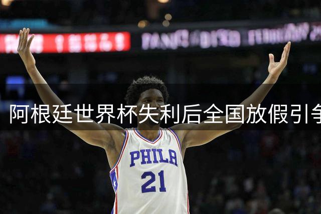 阿根廷世界杯失利后全国放假引争议 总统米莱力挺球队"虽败犹荣