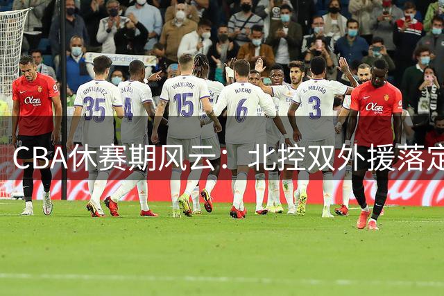 CBA休赛期风云：北控双外援落定 山西豪购欧洲内线 王少杰亮相村BA引发热议
