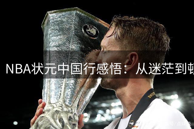 NBA状元中国行感悟：从迷茫到顿悟的篮球之旅